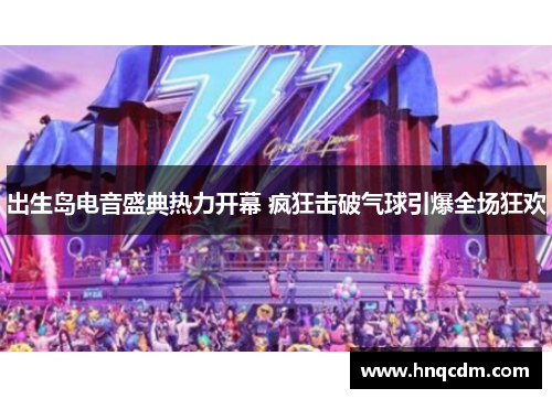 出生岛电音盛典热力开幕 疯狂击破气球引爆全场狂欢
