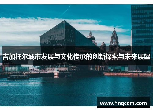 吉加托尔城市发展与文化传承的创新探索与未来展望
